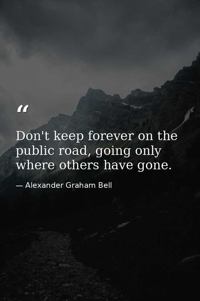 Don't keep forever on the public road, going only where others have gone. — Alexander Graham Bell