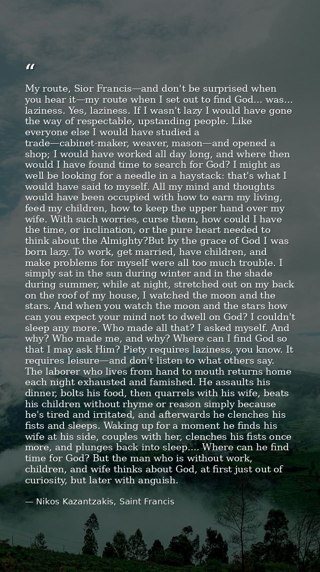 My route, Sior Francis—and don't be surprised when you hear it—my route when I set out to find God... was... laziness. Y — Nikos Kazantzakis, Saint Francis