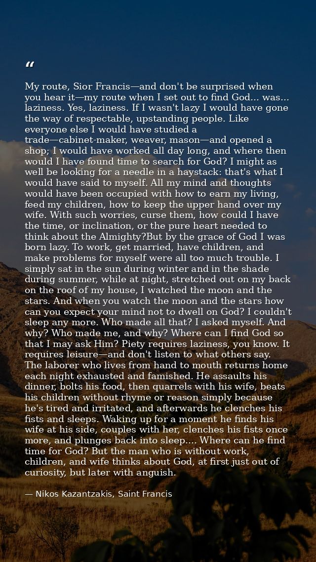 My route, Sior Francis—and don't be surprised when you hear it—my route when I set out to find God... was... laziness. Y — Nikos Kazantzakis, Saint Francis