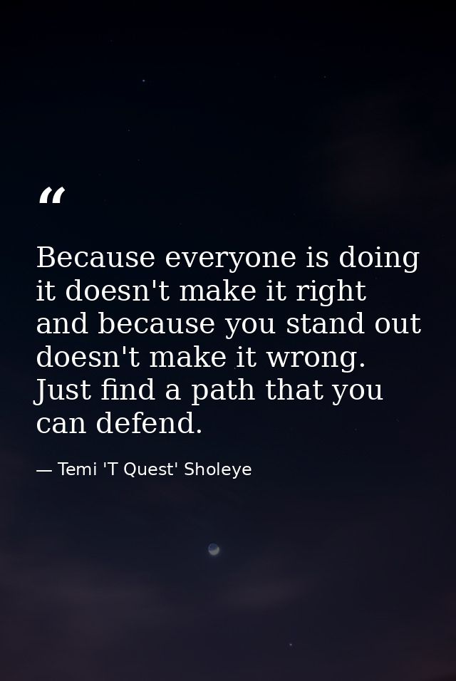 Because everyone is doing it doesn't make it right and because you stand out doesn't make it wrong. Just find a path tha — Temi 'T Quest' Sholeye