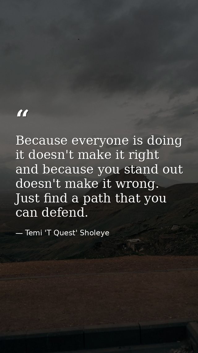 Because everyone is doing it doesn't make it right and because you stand out doesn't make it wrong. Just find a path tha — Temi 'T Quest' Sholeye