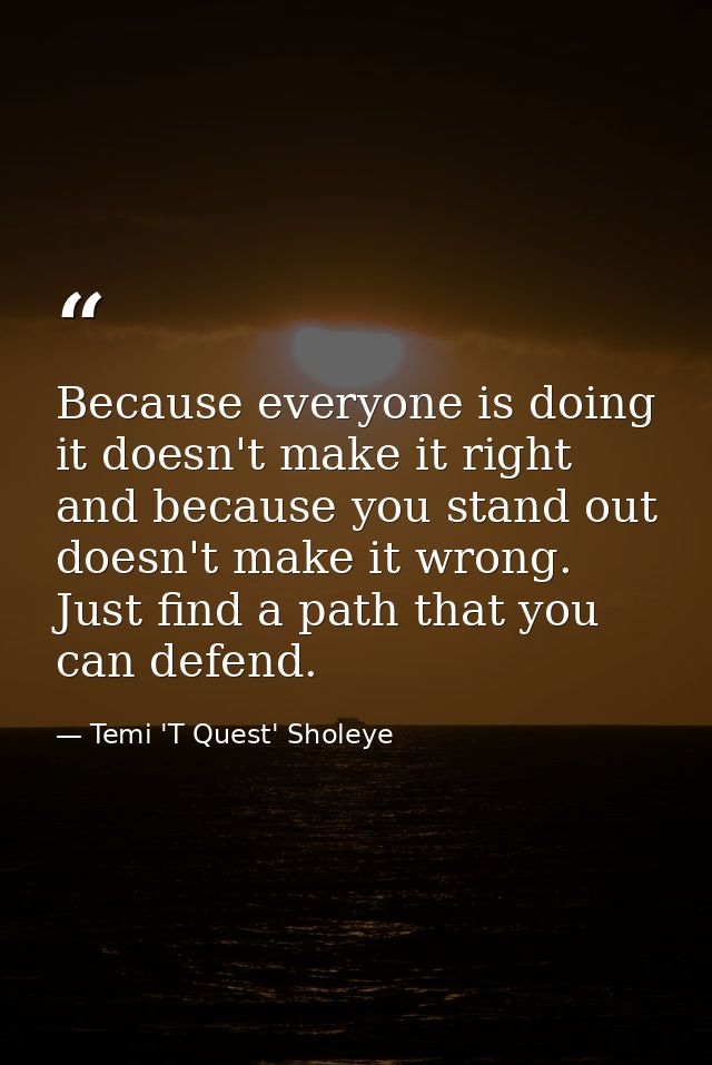 Because everyone is doing it doesn't make it right and because you stand out doesn't make it wrong. Just find a path tha — Temi 'T Quest' Sholeye