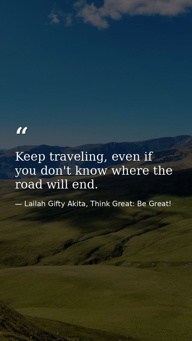 Keep traveling, even if you don't know where the road will end. — Lailah Gifty Akita, Think Great: Be Great!