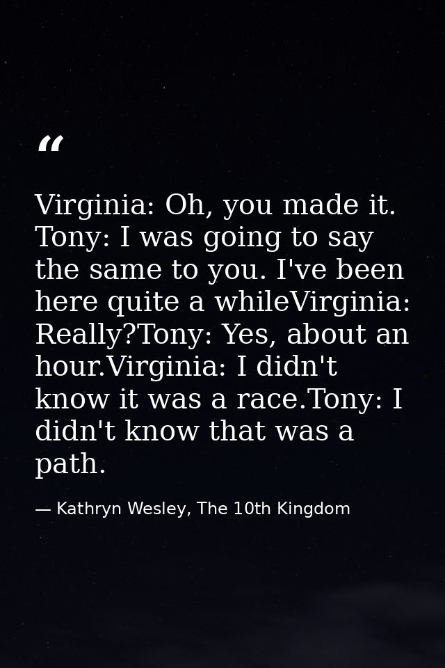 Virginia: Oh, you made it. Tony: I was going to say the same to you. I've been here quite a whileVirginia: Really?Tony:  — Kathryn Wesley, The 10th Kingdom