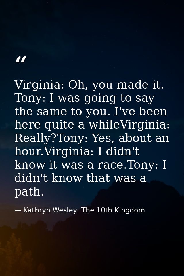 Virginia: Oh, you made it. Tony: I was going to say the same to you. I've been here quite a whileVirginia: Really?Tony:  — Kathryn Wesley, The 10th Kingdom