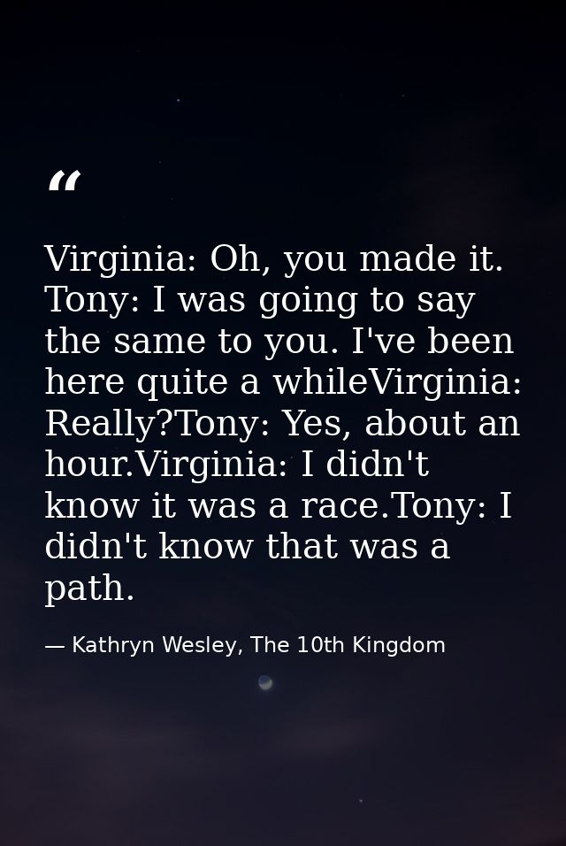 Virginia: Oh, you made it. Tony: I was going to say the same to you. I've been here quite a whileVirginia: Really?Tony:  — Kathryn Wesley, The 10th Kingdom