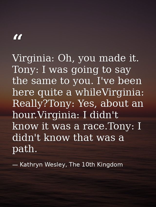 Virginia: Oh, you made it. Tony: I was going to say the same to you. I've been here quite a whileVirginia: Really?Tony:  — Kathryn Wesley, The 10th Kingdom