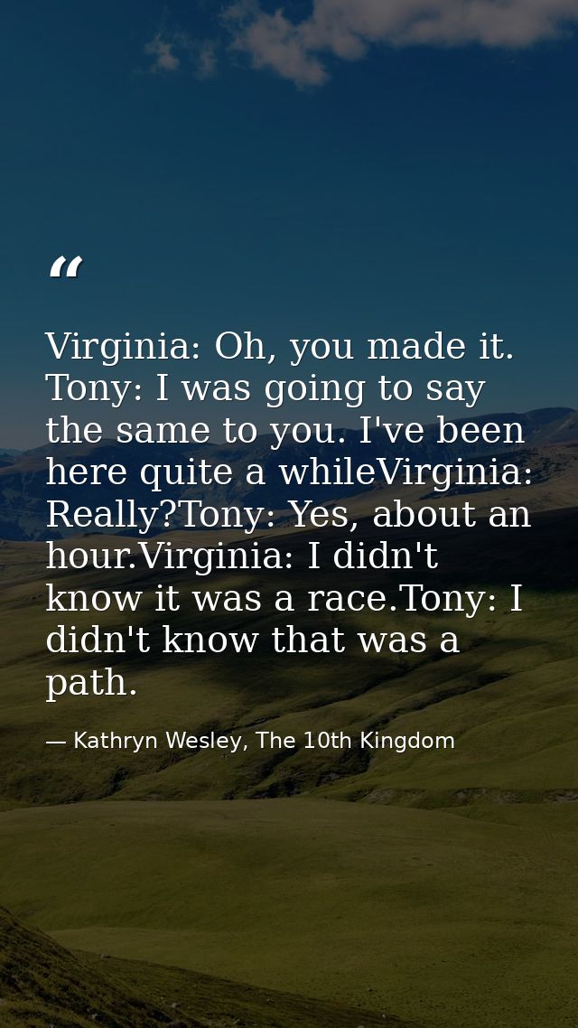 Virginia: Oh, you made it. Tony: I was going to say the same to you. I've been here quite a whileVirginia: Really?Tony:  — Kathryn Wesley, The 10th Kingdom