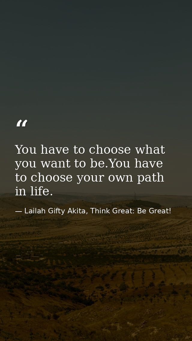 You have to choose what you want to be.You have to choose your own path in life. — Lailah Gifty Akita, Think Great: Be Great!