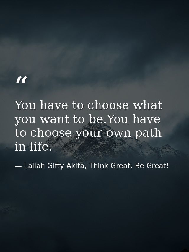 You have to choose what you want to be.You have to choose your own path in life. — Lailah Gifty Akita, Think Great: Be Great!