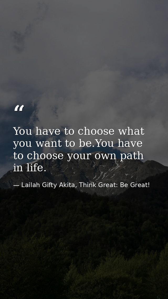 You have to choose what you want to be.You have to choose your own path in life. — Lailah Gifty Akita, Think Great: Be Great!
