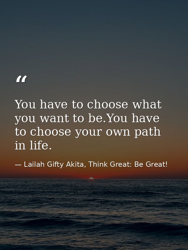 You have to choose what you want to be.You have to choose your own path in life. — Lailah Gifty Akita, Think Great: Be Great!