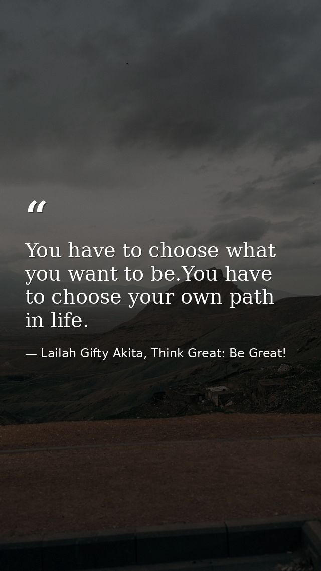 You have to choose what you want to be.You have to choose your own path in life. — Lailah Gifty Akita, Think Great: Be Great!