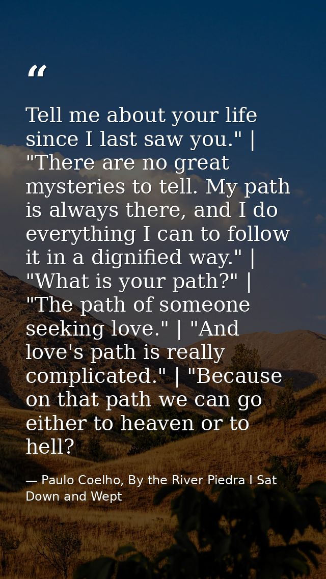 Tell me about your life since I last saw you." | "There are no great mysteries to tell. My path is always there, and I d — Paulo Coelho, By the River Piedra I Sat Down and Wept