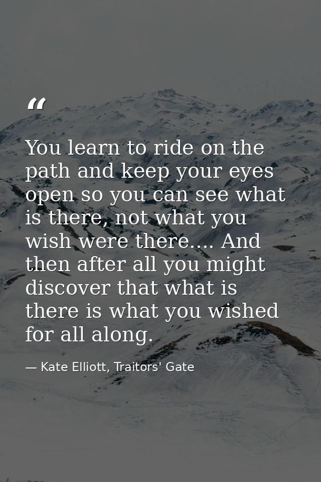 You learn to ride on the path and keep your eyes open so you can see what is there, not what you wish were there.... And — Kate Elliott, Traitors' Gate