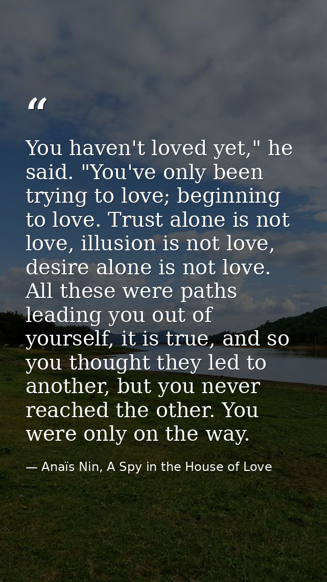You haven't loved yet," he said. "You've only been trying to love; beginning to love. Trust alone is not love, illusion  — Anaïs Nin, A Spy in the House of Love