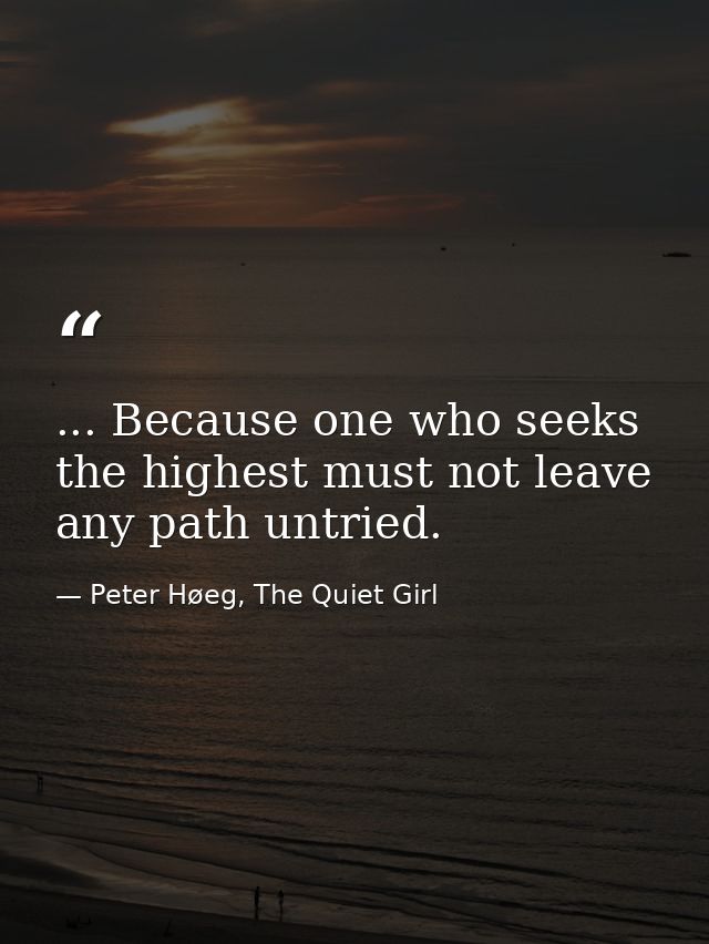 ... Because one who seeks the highest must not leave any path untried. — Peter Høeg, The Quiet Girl