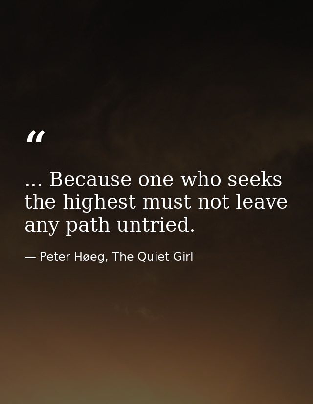 ... Because one who seeks the highest must not leave any path untried. — Peter Høeg, The Quiet Girl