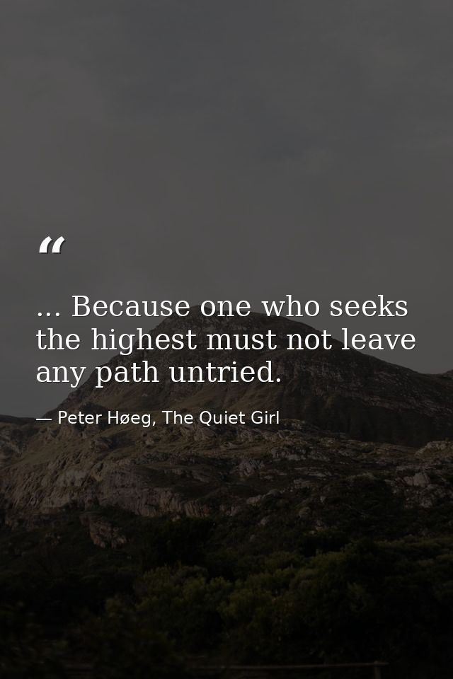 ... Because one who seeks the highest must not leave any path untried. — Peter Høeg, The Quiet Girl