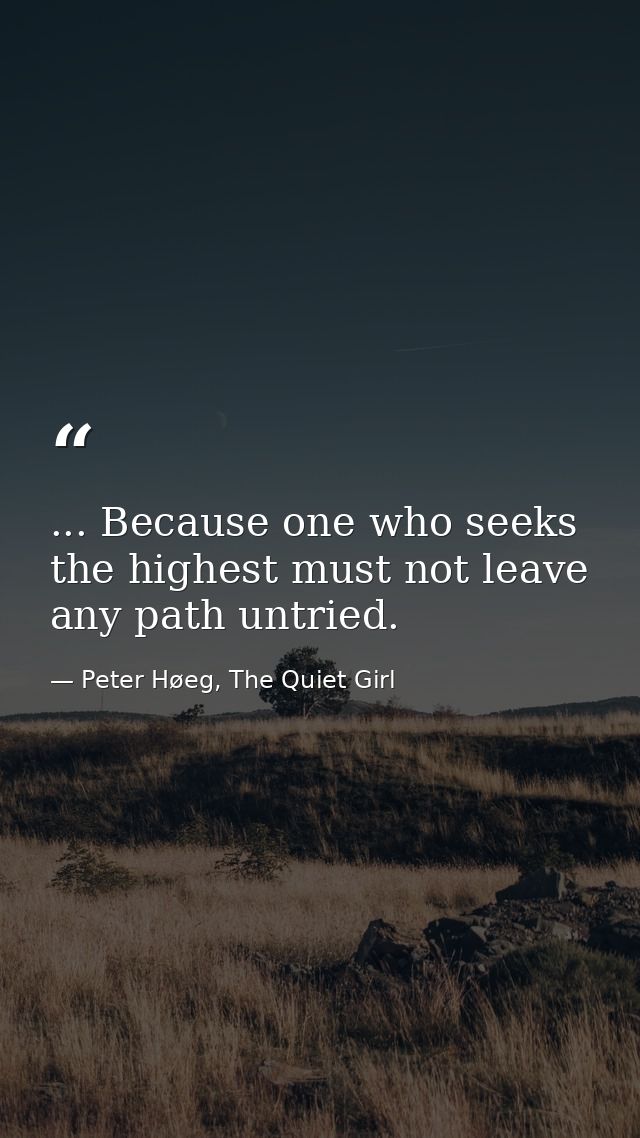 ... Because one who seeks the highest must not leave any path untried. — Peter Høeg, The Quiet Girl