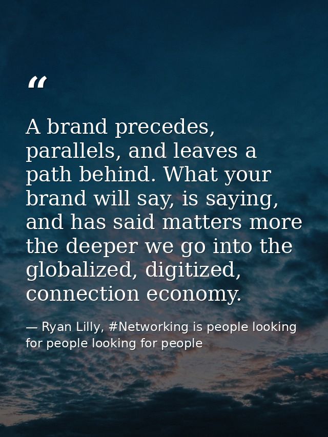 A brand precedes, parallels, and leaves a path behind. What your brand will say, is saying, and has said matters more th — Ryan Lilly, #Networking is people looking for people looking for people