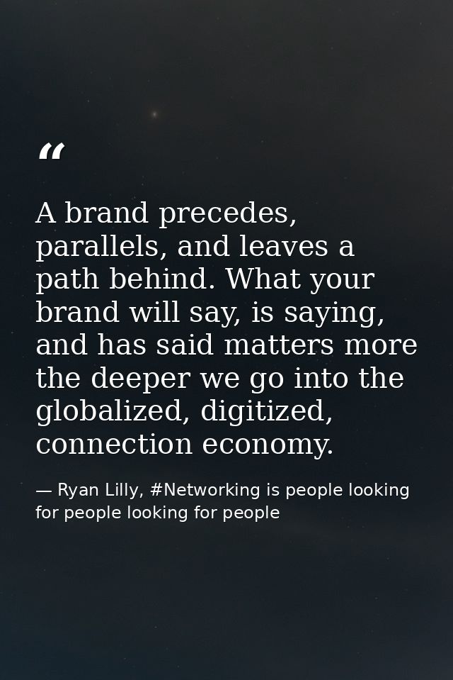A brand precedes, parallels, and leaves a path behind. What your brand will say, is saying, and has said matters more th — Ryan Lilly, #Networking is people looking for people looking for people