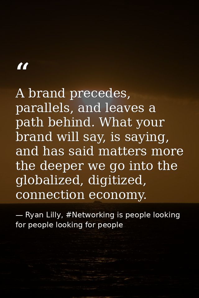 A brand precedes, parallels, and leaves a path behind. What your brand will say, is saying, and has said matters more th — Ryan Lilly, #Networking is people looking for people looking for people
