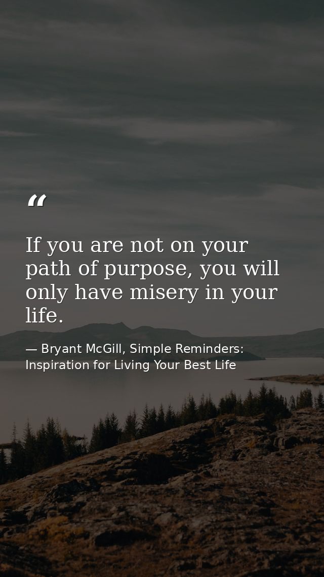 If you are not on your path of purpose, you will only have misery in your life. — Bryant McGill, Simple Reminders: Inspiration for Living Your Best Life