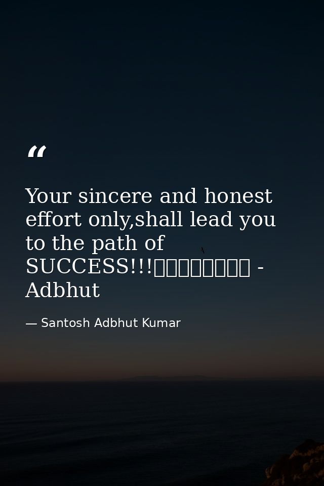 Your sincere and honest effort only,shall lead you to the path of SUCCESS!!!								 - Adbhut — Santosh Adbhut Kumar
