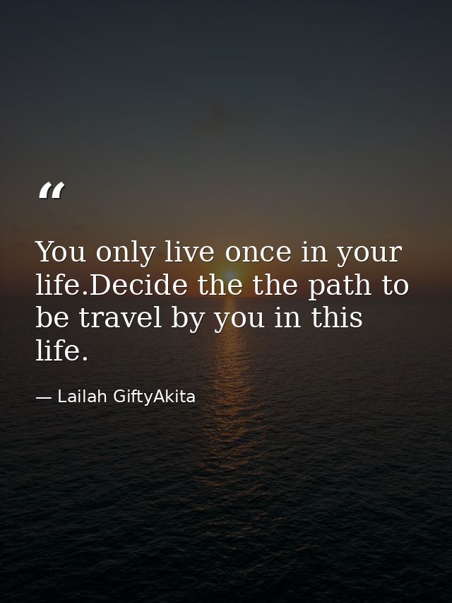 You only live once in your life.Decide the the path to be travel by you in this life. — Lailah GiftyAkita