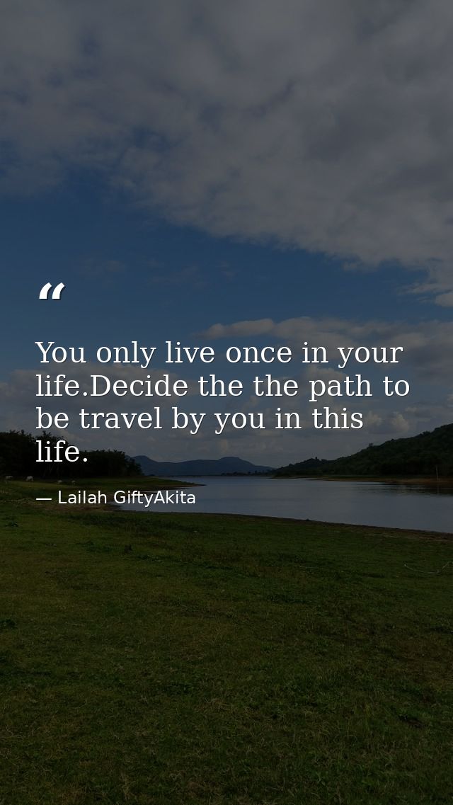 You only live once in your life.Decide the the path to be travel by you in this life. — Lailah GiftyAkita