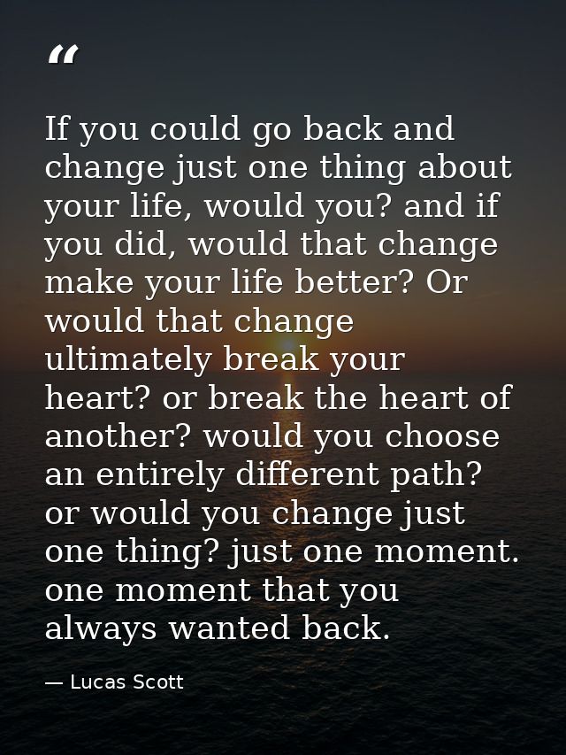 If you could go back and change just one thing about your life, would you? and if you did, would that change make your l — Lucas Scott