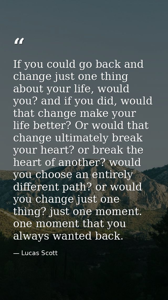If you could go back and change just one thing about your life, would you? and if you did, would that change make your l — Lucas Scott