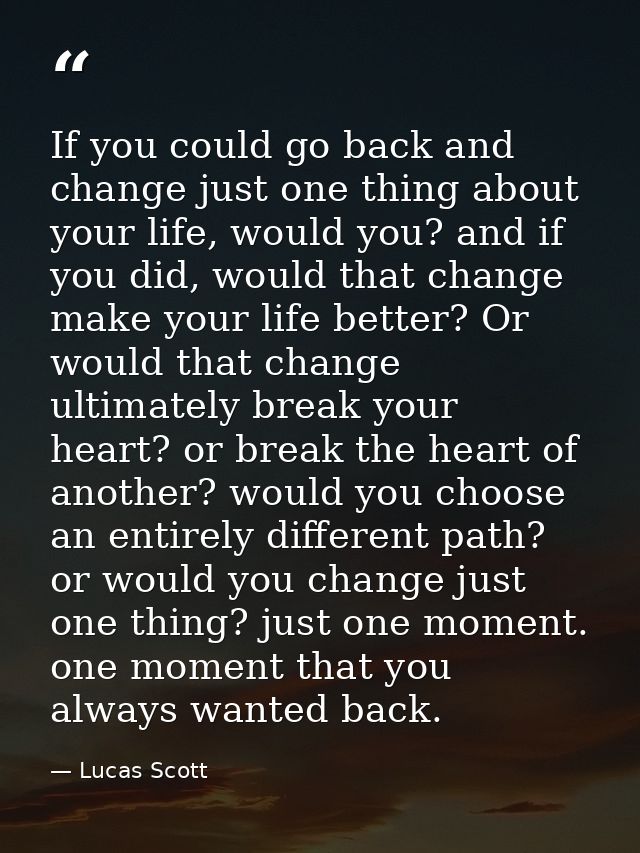 If you could go back and change just one thing about your life, would you? and if you did, would that change make your l — Lucas Scott