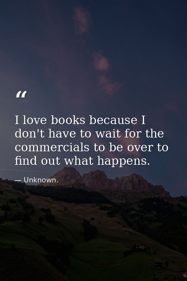 I love books because I don't have to wait for the commercials to be over to find out what happens. — Unknown.