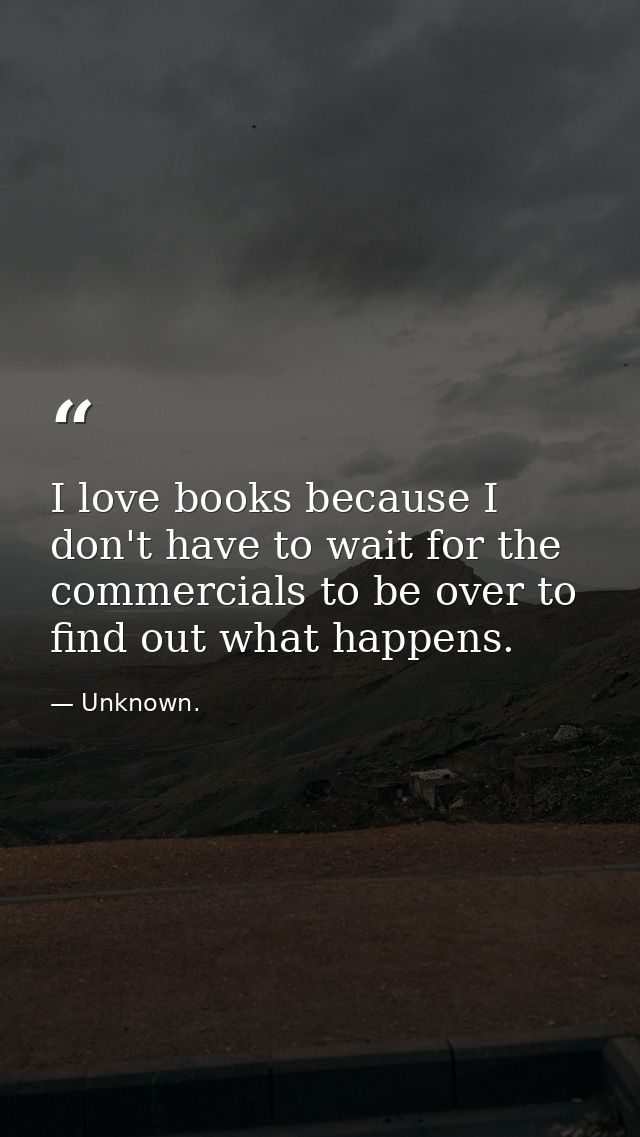 I love books because I don't have to wait for the commercials to be over to find out what happens. — Unknown.