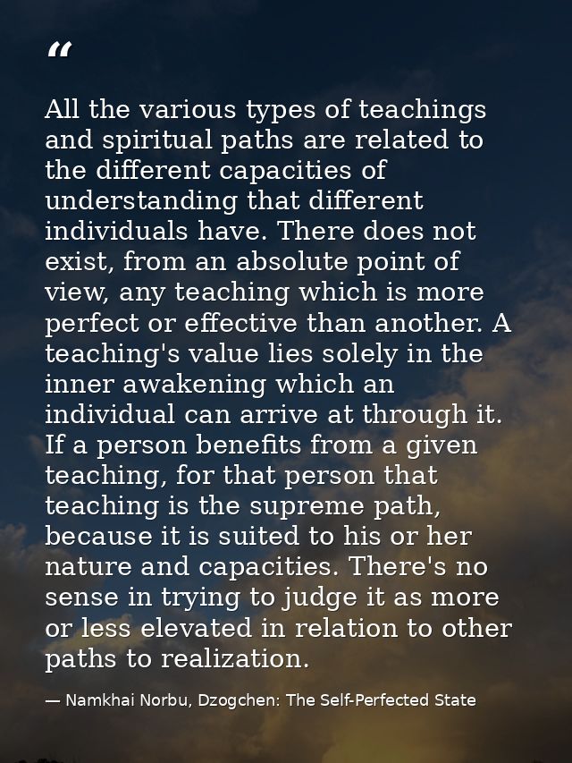 All the various types of teachings and spiritual paths are related to the different capacities of understanding that dif — Namkhai Norbu, Dzogchen: The Self-Perfected State