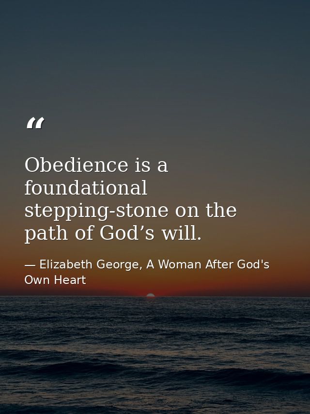 Obedience is a foundational stepping-stone on the path of God’s will. — Elizabeth George, A Woman After God's Own Heart