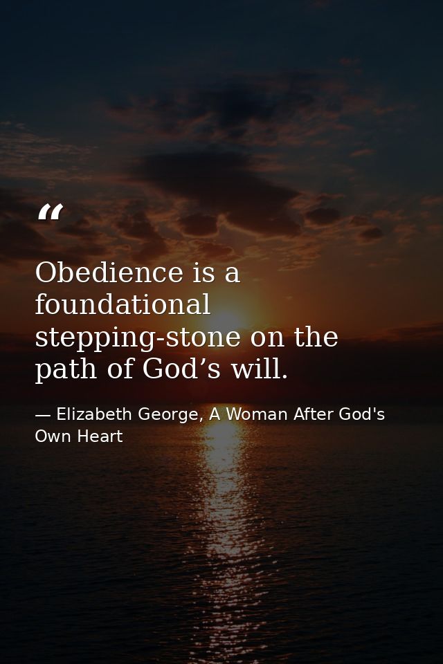 Obedience is a foundational stepping-stone on the path of God’s will. — Elizabeth George, A Woman After God's Own Heart