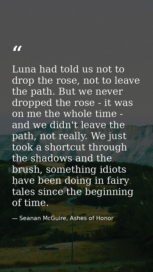 Luna had told us not to drop the rose, not to leave the path. But we never dropped the rose - it was on me the whole tim — Seanan McGuire, Ashes of Honor