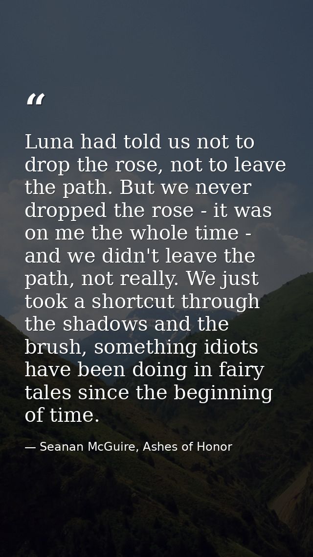 Luna had told us not to drop the rose, not to leave the path. But we never dropped the rose - it was on me the whole tim — Seanan McGuire, Ashes of Honor