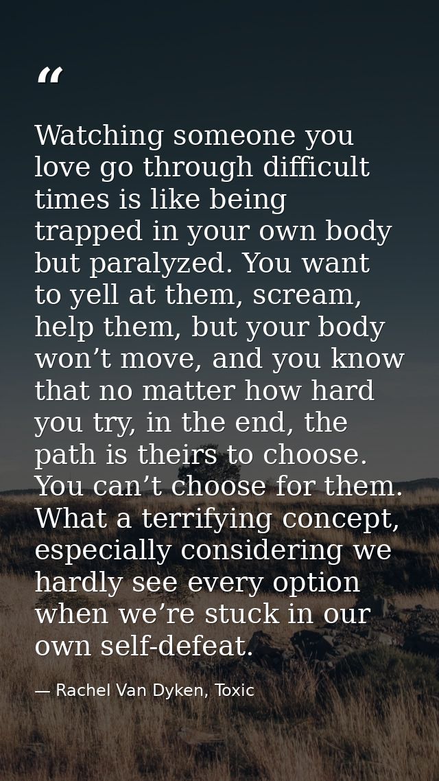 Watching someone you love go through difficult times is like being trapped in your own body but paralyzed. You want to y — Rachel Van Dyken, Toxic