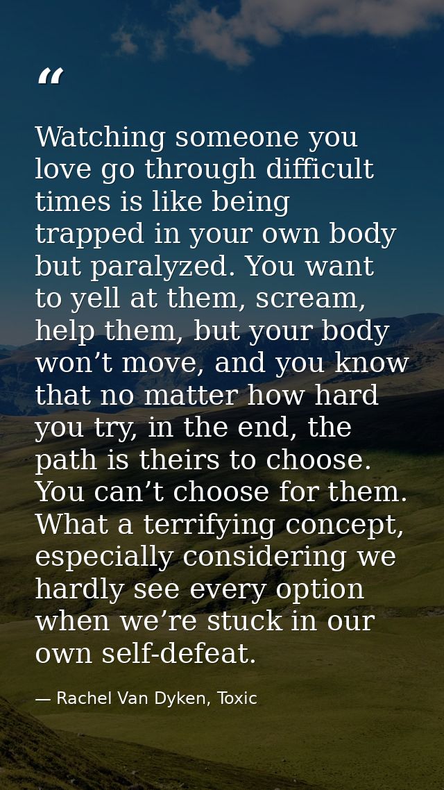 Watching someone you love go through difficult times is like being trapped in your own body but paralyzed. You want to y — Rachel Van Dyken, Toxic