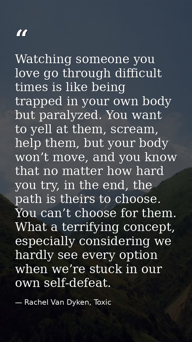 Watching someone you love go through difficult times is like being trapped in your own body but paralyzed. You want to y — Rachel Van Dyken, Toxic