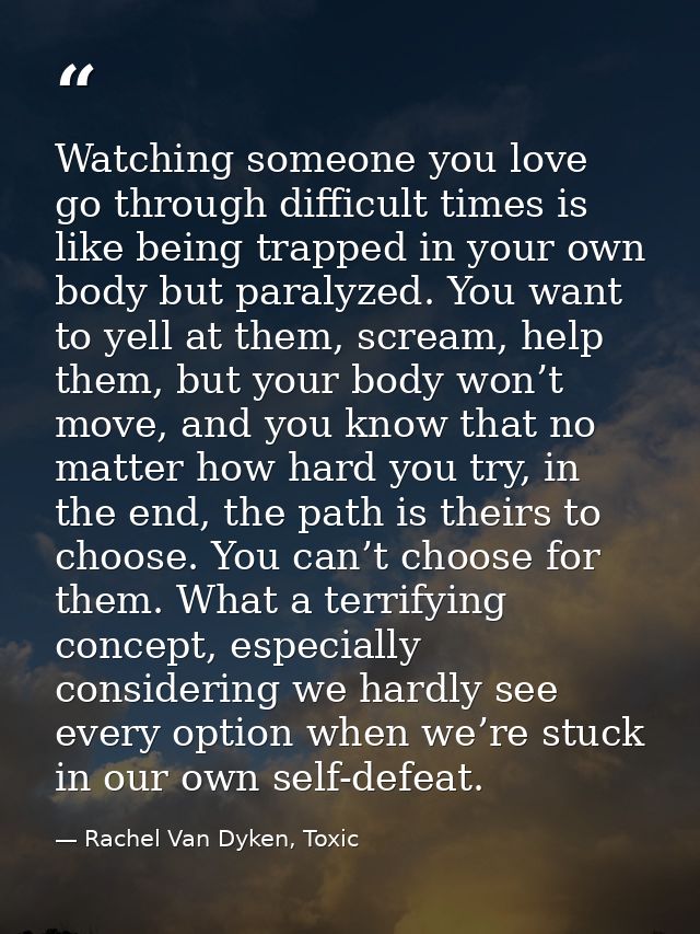 Watching someone you love go through difficult times is like being trapped in your own body but paralyzed. You want to y — Rachel Van Dyken, Toxic