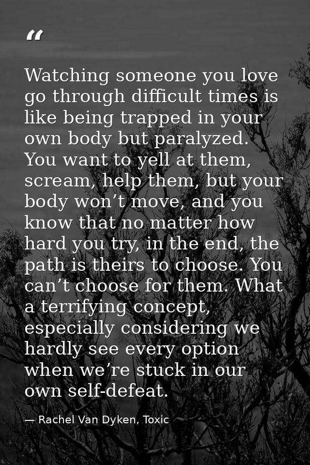 Watching someone you love go through difficult times is like being trapped in your own body but paralyzed. You want to y — Rachel Van Dyken, Toxic