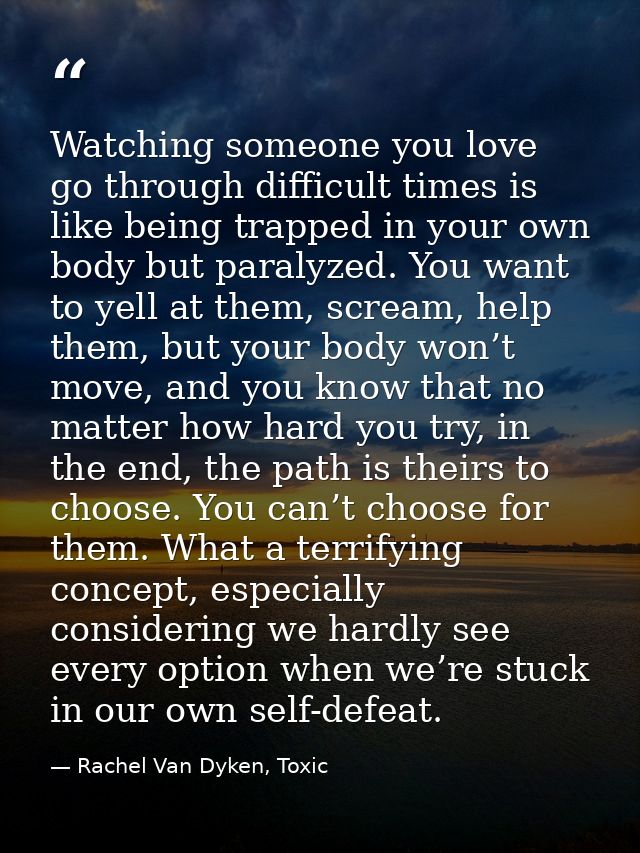 Watching someone you love go through difficult times is like being trapped in your own body but paralyzed. You want to y — Rachel Van Dyken, Toxic