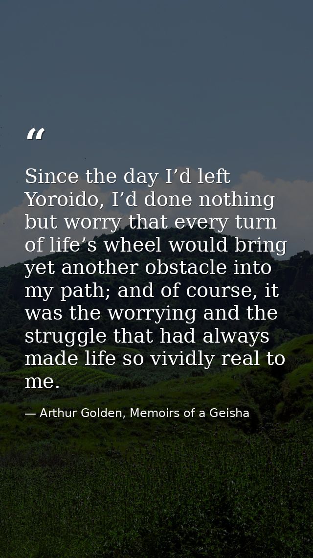 Since the day I’d left Yoroido, I’d done nothing but worry that every turn of life’s wheel would bring yet another obsta — Arthur Golden, Memoirs of a Geisha