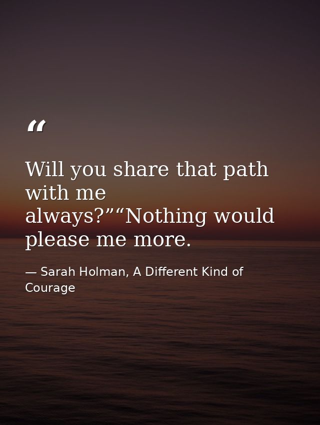 Will you share that path with me always?”“Nothing would please me more. — Sarah Holman, A Different Kind of Courage
