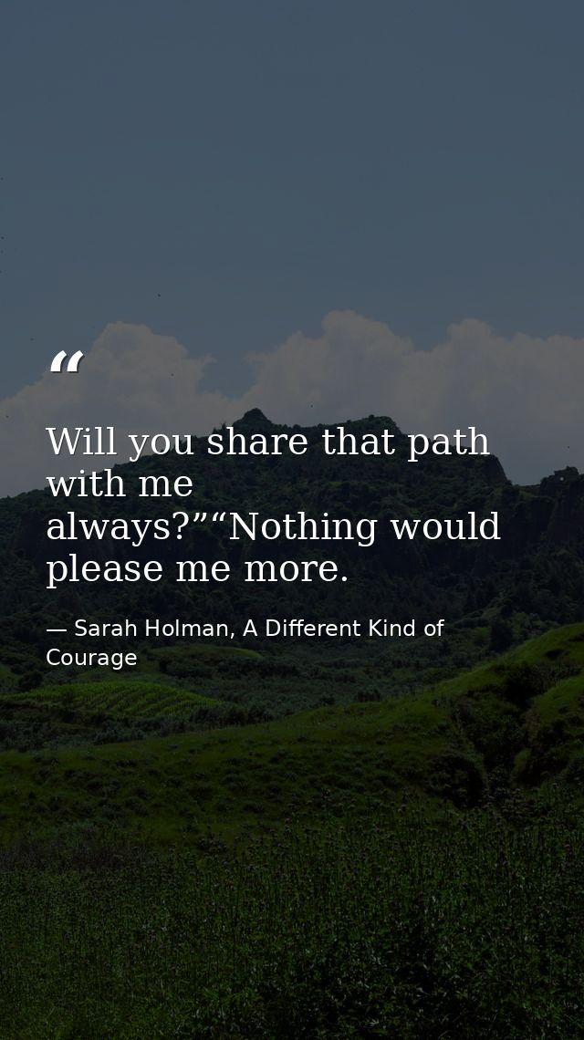 Will you share that path with me always?”“Nothing would please me more. — Sarah Holman, A Different Kind of Courage